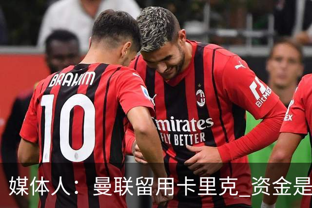 媒体人：曼联留用卡里克 资金是主要原因，高层对此决定并不统一